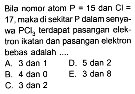 Bila nomor atom P = 15 dan Cl = 17, maka di sekitar P dalam senyawa PCl3 terdapat pasangan elektron ikatan dan pasangan elektron bebas adalah ...