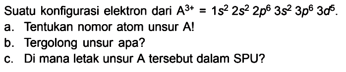 Suatu konfigurasi elektron dari A^(3+) = 1s^2 2s^2 2p^6 3s^2 3p^6 3d^5. a. Tentukan nomor atom unsur A! b. Tergolong unsur apa? c. Di mana letak unsur A tersebut dalam SPU?