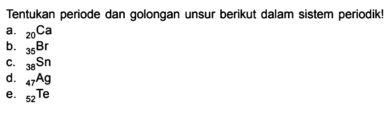 Tentukan periode dan golongan unsur berikut dalam sistem periodik! a. 20Ca b. 35Br c. 38Sn d. 47Ag e. 52 Te