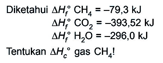 Diketahui delta Hf CH4 = -79,3 kJ delta Hf CO2 = -393,52 kJ delta Hf H2O = -296,0 kJ Tentukan delta Hc gas CH4 !