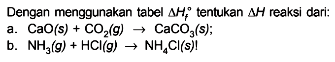 Dengan menggunakan tabel delta Hf tentukan delta H reaksi dari: a. CaO(s) + CO2(g) -> CaCO3(s); b. NH3(g) + HCI(g) -> NH4CI(s)!