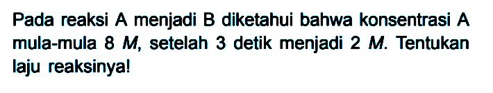 Pada reaksi A menjadi B diketahui bahwa konsentrasi A mula-mula 8 M, setelah 3 detik menjadi 2 M. Tentukan laju reaksinya!