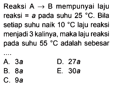 Reaksi A -> B mempunyai laju reaksi = a pada suhu 25 C. Bila setiap suhu naik 10 C laju reaksi menjadi 3 kalinya, maka laju reaksi pada suhu 55 C adalah sebesar ....