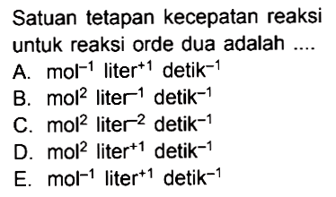 Satuan tetapan kecepatan reaksi untuk reaksi orde dua adalah ... A. mol^-1 liter^+1 detik^-1 B. mol^2 liter^-1 detik^-1 C. mol^2 liter^-2 detik^-1 D. mol^2 liter^+1 detik^-1 E. mol^-1 liter^+1 detik^-1