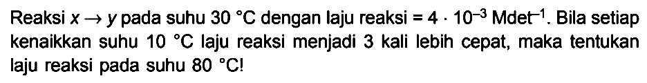 Reaksi x -> y pada suhu 30 C dengan laju reaksi = 4 . 10^(-3) M det^(-1) . Bila setiap kenaikkan suhu 10 C laju reaksi menjadi 3 kali lebih cepat, maka tentukan laju reaksi pada suhu 80 C!