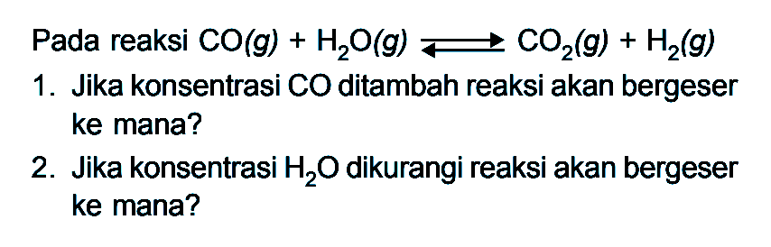 Pada reaksi CO(g) + H2O(g) <=> CO2(g) + H2(g) 1. Jika konsentrasi CO ditambah reaksi akan bergeser ke mana? 2. Jika konsentrasi H2O dikurangi reaksi akan bergeser ke mana?