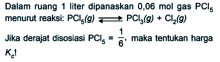 Dalam ruang 1 liter dipanaskan 0,06 mol gas PCl5 menurut reaksi: PCI5(g) <=> PCI3(g) + Cl2(g) Jika derajat disosiasi PCI5 = 1/6, maka tentukan harga Kc!