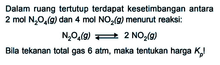 Dalam ruang tertutup terdapat kesetimbangan antara 2 mol N2O4 (g) dan 4 mol NO2 (g) menurut reaksi: N2O4 (g) <=> 2 NO2 (g) Bila tekanan total gas 6 atm, maka tentukan harga Kp !