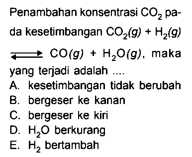 Penambahan konsentrasi pa- da kesetimbangan CO2 (g) + H2 (g) <=> CO (g) + H2O (g), maka yang terjadi adalah ....