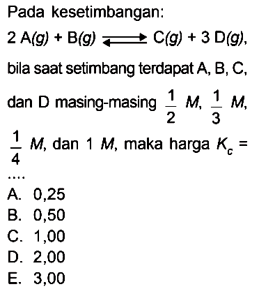 Pada kesetimbangan: 2 A (g) + B (g) <=> C (g) + 3 D (g), bila saat setimbang terdapat A, B, C, dan D masing-masing 1/2 M, 1/3 M, 1/4 M, dan 1 M, maka harga Kc = ....