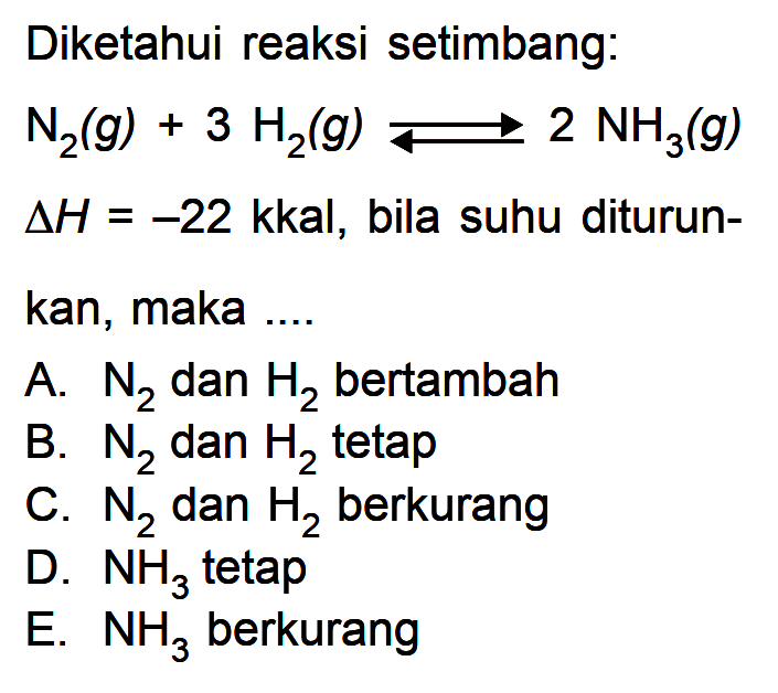 Diketahui reaksi setimbang: N2 (g) + 3 H2 (g) <=> 2 NH3 (g) delta H = -22 kkal, bila suhu diturunkan, maka ....