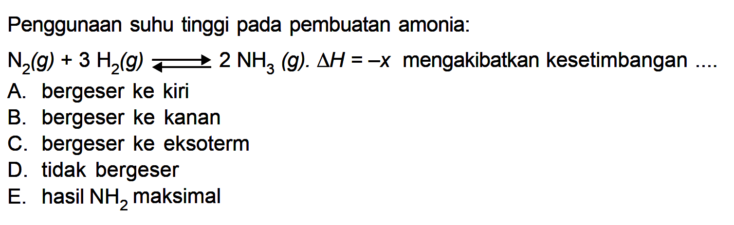 Penggunaan suhu tinggi pada pembuatan amonia: N2 (g) + 3 H2 (g) <=> 2 NH3 (g). delta H = -x mengakibatkan kesetimbangan ....