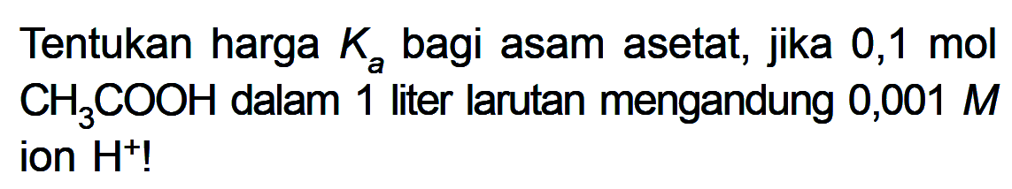 Tentukan harga Ka bagi asam asetat, jika 0,1 mol CH3COOH dalam 1 liter larutan mengandung 0,001 M ion H^+!