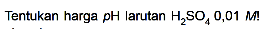 Tentukan harga pH larutan H2SO4 0,01 M! 