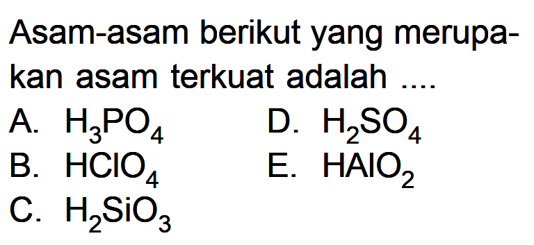 Asam-asam berikut yang merupakan asam terkuat adalah .... 
A. H3PO4 D. H2SO4 B. HClO4 E. HAIO2 C. H2SiO3