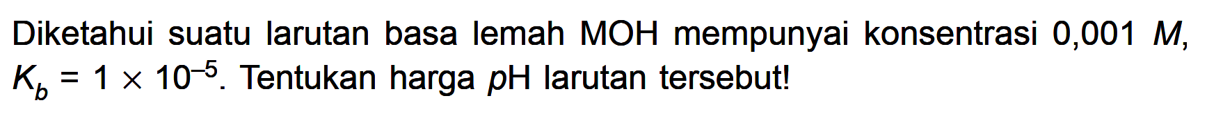 Diketahui suatu larutan basa lemah  MOH  mempunyai konsentrasi  0,001 M ,  Kb=1 x 10^-5 . Tentukan harga  pH  larutan tersebut!