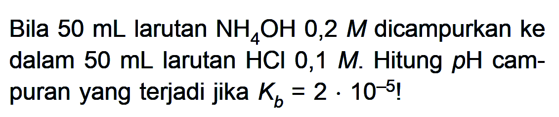 Bila  50 mL larutan NH4OH 0,2M dicampurkan ke dalam 50 mL larutan HCl 0,1M. Hitung pH campuran yang terjadi jika Kb=2.10^-5!