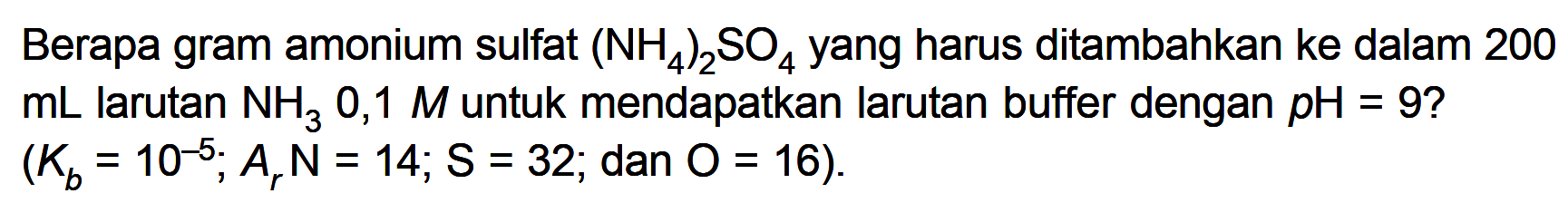 Berapa gram amonium sulfat  (NH4)2SO4  yang harus ditambahkan ke dalam 200  mL  larutan  NH3 0,1 M  untuk mendapatkan larutan buffer dengan  pH=9  ?  (Kb=10^-5 ; Ar N=14 ; S=32 ;  dan  O=16) .