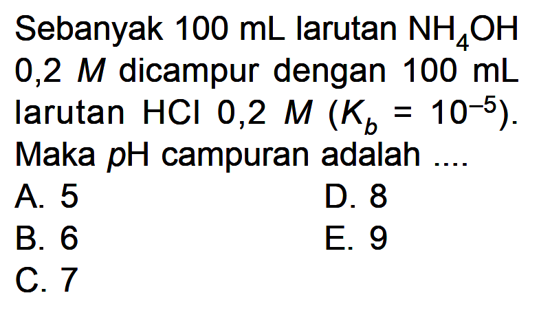 Sebanyak 100mL larutan NH4OH 0,2M dicampur dengan 100mL larutan HCl 0,2M(Kb=10^-5). Maka pH campuran adalah...