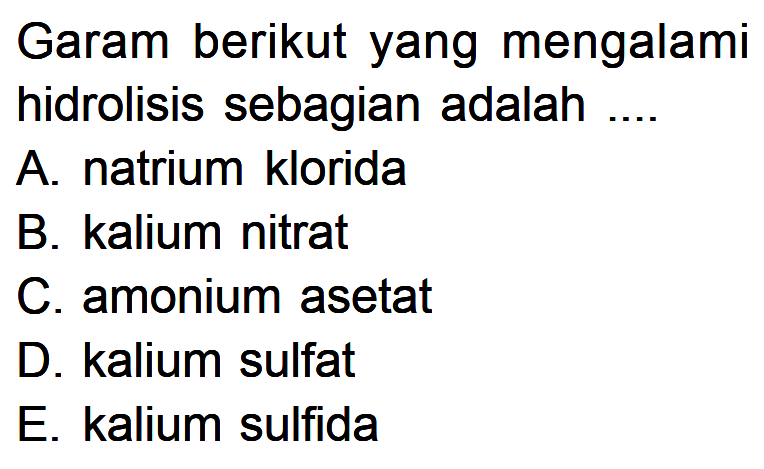 Garam berikut yang mengalami hidrolisis sebagian adalah A. natrium klorida B. kalium nitrat C. amonium asetat D. kalium sulfat E. kalium sulfida