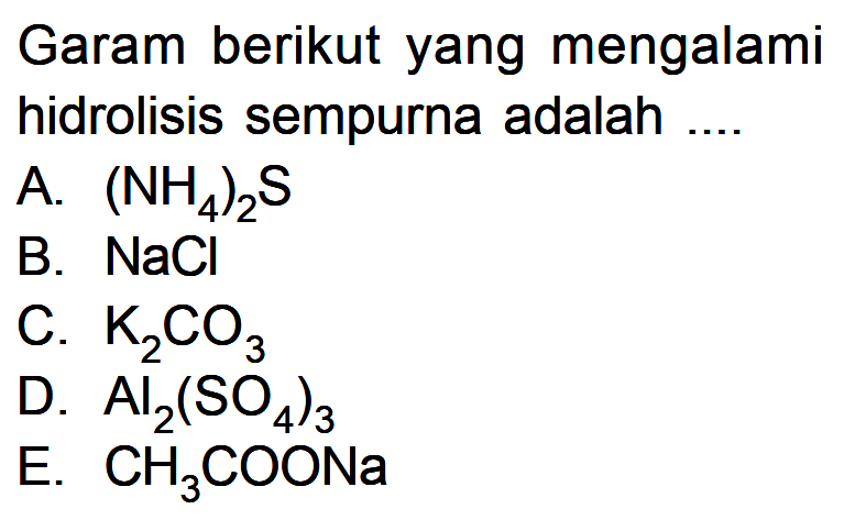 Garam berikut yang mengalami hidrolisis sempurna adalah A. (NH4)2S B. NaCl C. K2CO3 D. AI2(SO4)3 E. CH3COONa