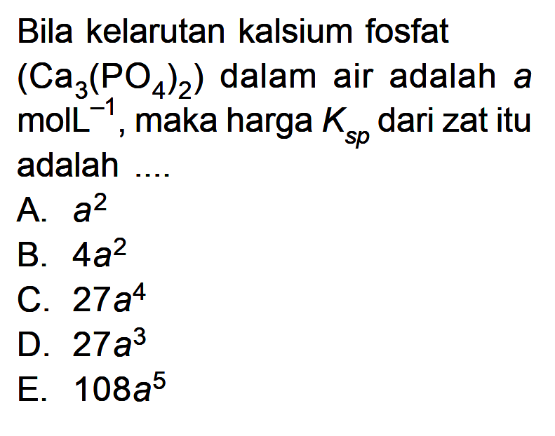 Bila kelarutan kalsium fosfat (Ca3(PO4)2) dalam air adalah a molL^-1, maka harga Ksp dari zat itu adalah ....