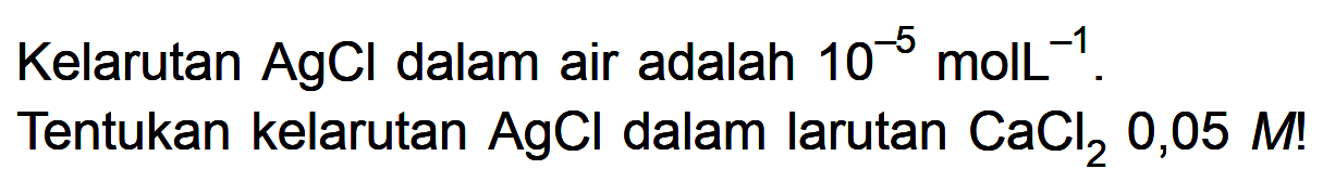 Kelarutan AgCl dalam air adalah 10^-5 molL^-1.Tentukan kelarutan AgCl dalam larutan CaCl2 0,05 M!