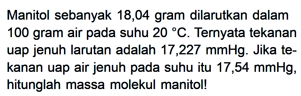 Manitol sebanyak 18,04 gram dilarutkan dalam 100 gram air pada suhu 20 C. Ternyata tekanan uap jenuh larutan adalah 17,227 mmHg, Jika te-kanan uap air jenuh pada suhu itu 17,54 mmHg, hitunglah massa molekul manitol!