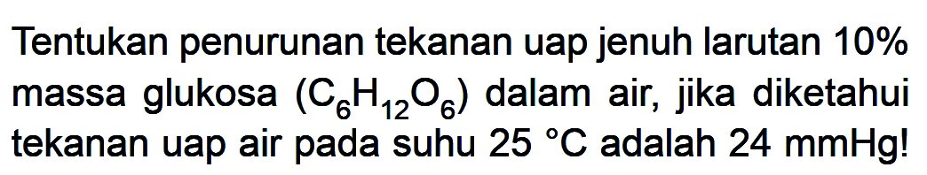 Tentukan penurunan tekanan uap jenuh larutan 10% massa glukosa (C6H12O6) dalam air, jika diketahui tekanan uap air pada suhu 25 C adalah 24 mmHg!