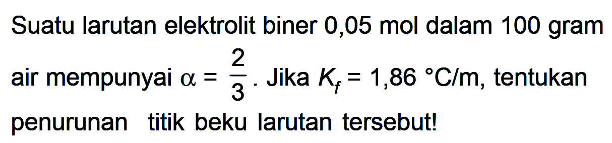 Suatu larutan elektrolit biner 0,05 mol dalam 100 gram air mempunyai alpha = 2/3 . Jika Kf = 1,86 C/m, tentukan penurunan titik beku larutan tersebut!