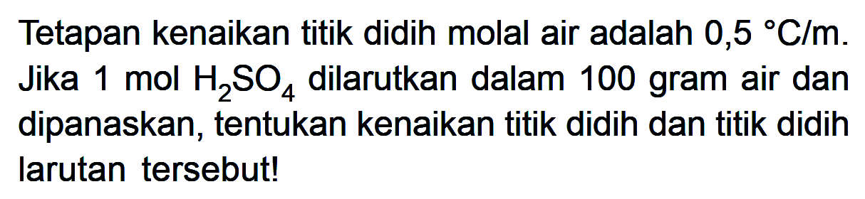 Tetapan kenaikan titik didih molal air adalah 0,5 C/m. Jika 1 mol H2SO4 dilarutkan dalam 100 gram air dan dipanaskan, tentukan kenaikan titik didih dan titik didih larutan tersebut!