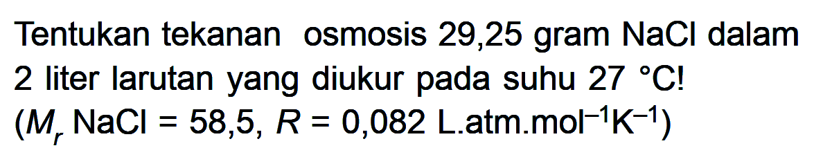 Tentukan tekanan osmosis 29,25 gram NaCl dalam 2 liter larutan yang diukur pada suhu 27 C! (Mr NaCl = 58,5, R = 0,082 Latmmol^-1K^-1)