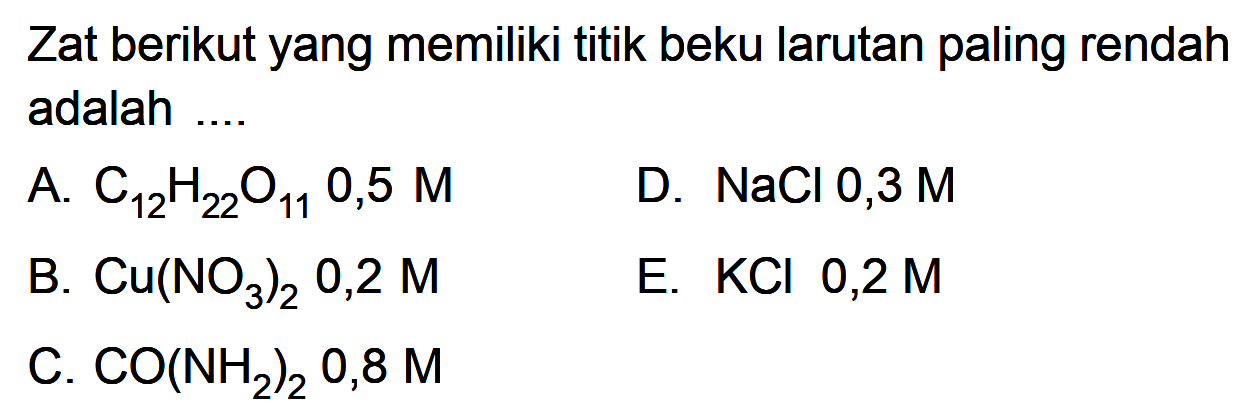 Zat berikut yang memiliki titik beku larutan paling rendah adalah ....A.  C12H22O11 0,5 M B.  Cu(NO3)2 0,2 M C.  CO(NH2)2 0,8 M D.  NaCl 0,3 M E.  KCl 0,2 M 