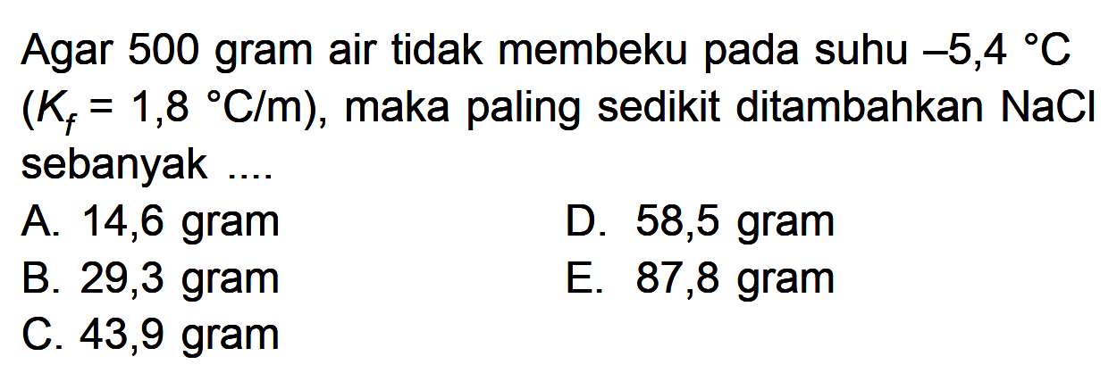 Agar 500 gram air tidak membeku pada suhu -5,4 C (Kf = 1,8 C/m), maka paling sedikit ditambahkan NaCl sebanyak ....