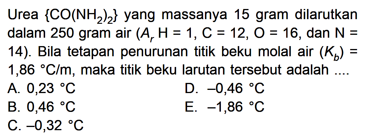 Urea (CO(NH2)2) yang massanya 15 gram dilarutkan dalam 250 gram air (Ar H=1, C=12, O=16, dan N= 14). Bila tetapan penurunan titik beku molal air (Kb)= 1,86 C/m, maka titik beku larutan tersebut adalah