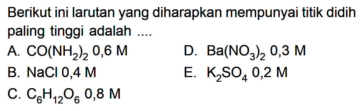 Berikut ini larutan yang diharapkan mempunyai titik didih paling tinggi adalahA.  CO(NH2)2 0,6 M D.  Ba(NO3)2 0,3 M B.  NaCl 0,4 M E.  K2SO4 0,2 M C. C6H12O6 0,8 M 