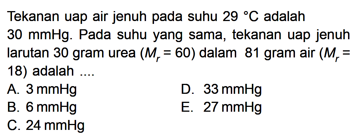 Tekanan uap air jenuh pada suhu 29 C adalah 30 mmHg. Pada suhu yang sama, tekanan uap jenuh larutan 30 gram urea (Mr = 60) dalam 81 gram air (Mr = 18) adalah ...