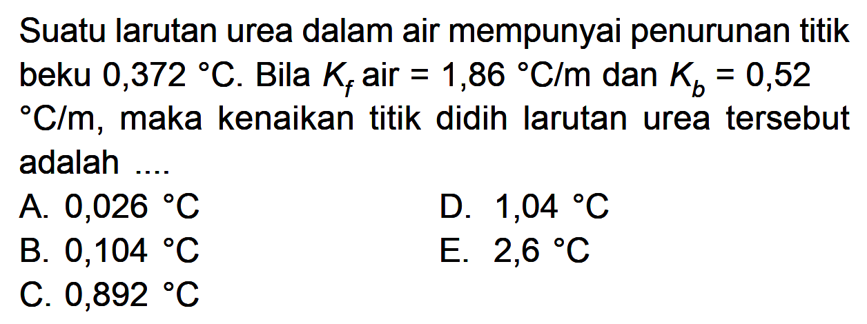 Suatu larutan urea dalam air mempunyai penurunan titik beku 0,372 C. Bila Kf air = 1,86 C/m dan Kb = 0,52 C/m, maka kenaikan titik didih larutan urea tersebut adalah....