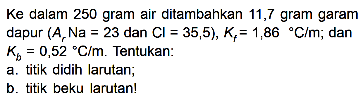 Ke dalam 250 gram air ditambahkan 11,7 gram garam dapur (Ar Na = 23 dan Cl 35,5), Kf = 1,86 C/m; dan Kb = 0,52 C/m. Tentukan: a. titik didih larutan; b. titik beku larutan! 