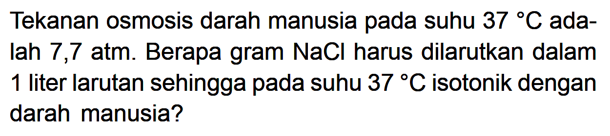 Tekanan osmosis darah manusia pada suhu 37 C adalah 7,7 atm. Berapa gram NaCl harus dilarutkan dalam 1 liter larutan sehingga pada suhu 37 C isotonik dengan darah manusia?
