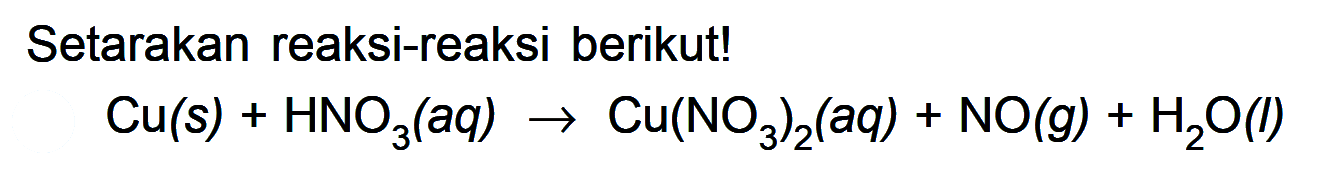 Setarakan reaksi-reaksi berikut! Cu (s) + HNO3 (aq) -> Cu(NO3)2 (aq) + NO (g) + H2O (l)