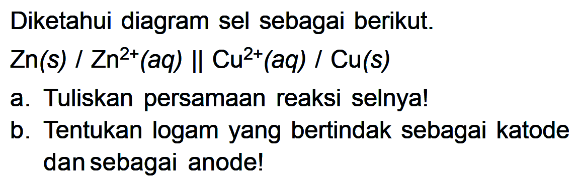 Diketahui diagram sel sebagai berikut: Zn(s) / Zn^(2+)(aq) || Cu^(2+)(aq) / Cu(s) a. Tuliskan persamaan reaksi selnya! b. Tentukan logam yang bertindak sebagai katode dan sebagai anode!