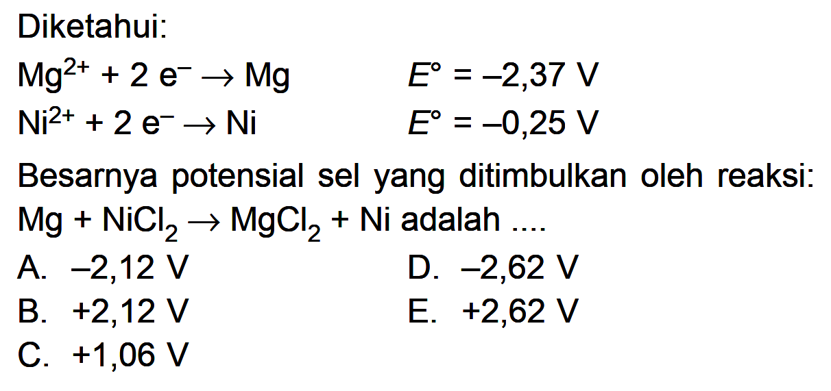 Diketahui: Mg^2+ + 2 e Mg E = -2,37 V + 2 e- Ni E -0,25 V Besarnya potensial sel yang ditimbulkan oleh reaksi: Mg + MgCl2 Ni adalah