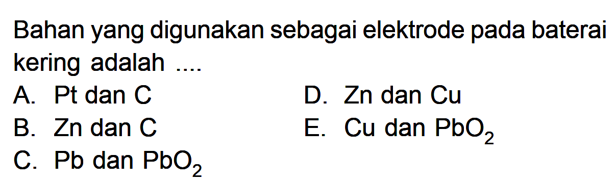 Bahan yang digunakan sebagai elektrode pada baterai kering adalah .... A. Pt dan C D. Zn dan Cu B. Zn dan C E. Cu dan PbO2 C. Pb dan PbO2 