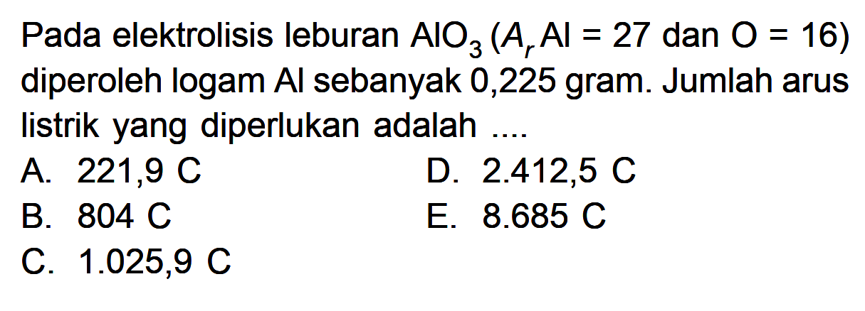 Pada elektrolisis leburan AlO3 (Ar Al=27 dan O=16) diperoleh logam Al sebanyak 0,225 gram. Jumlah arus listrik yang diperlukan adalah .... 