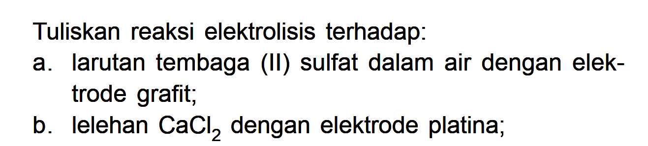 Tuliskan reaksi elektrolisis terhadap: a. larutan tembaga (II) sulfat dalam air dengan elektrode grafit; b. lelehan CaCl2 dengan elektrode platina;