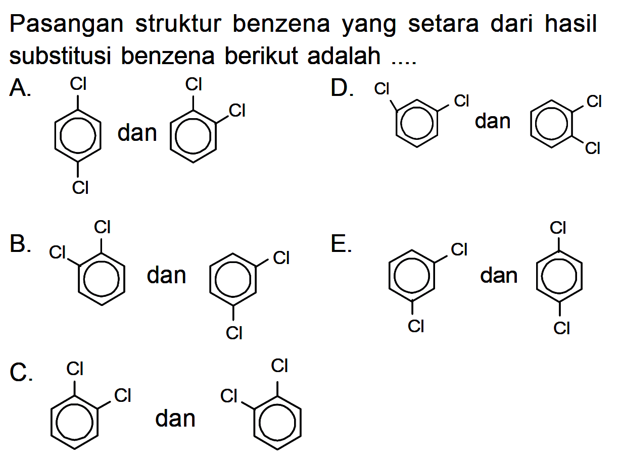 Pasangan struktur benzena yang setara dari hasil substitusi benzena berikut adalah ....
A. Cl Cl dan Cl Cl D. Cl Cl dan Cl Cl B. Cl Cl dan Cl Cl E. Cl Cl dan Cl Cl C. Cl Cl dan Cl Cl 