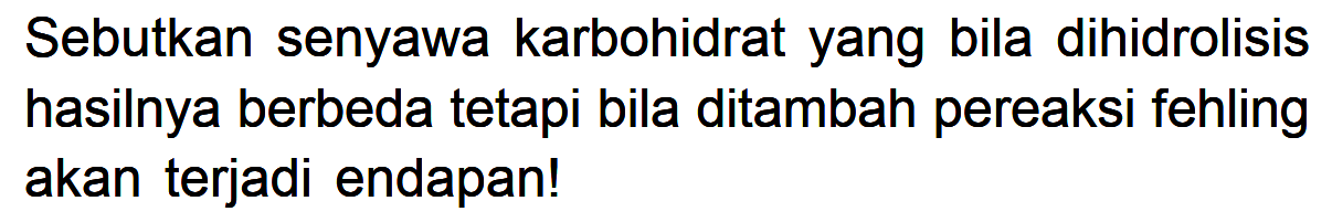 Sebutkan senyawa karbohidrat yang bila dihidrolisis hasilnya berbeda tetapi bila ditambah pereaksi fehling akan terjadi endapan!