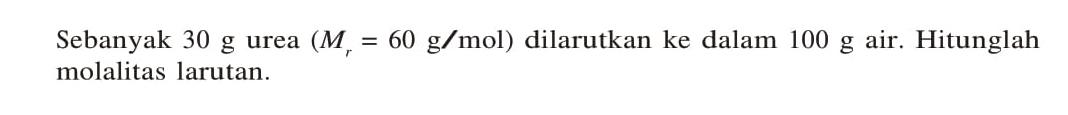 Sebanyak 30 g urea (Mr = 60 g/mol) dilarutkan ke dalam 100 g air. Hitunglah molalitas larutan.