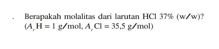 Berapakah molalitas dari larutan HCl 37 % (w/w)?

(Ar H=1 g/mol, Ar Cl=35,5 g/mol)
